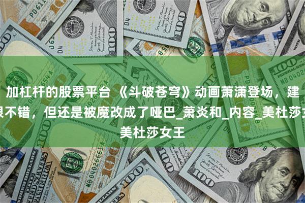 加杠杆的股票平台 《斗破苍穹》动画萧潇登场，建模很不错，但还是被魔改成了哑巴_萧炎和_内容_美杜莎女王