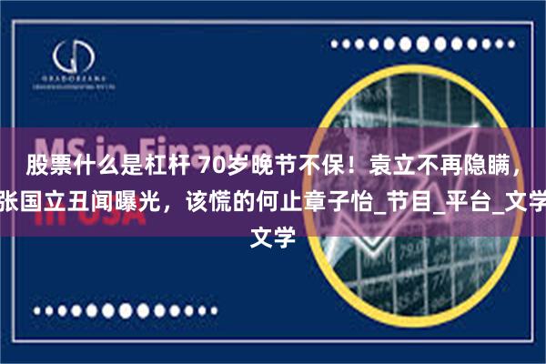 股票什么是杠杆 70岁晚节不保！袁立不再隐瞒，张国立丑闻曝光，该慌的何止章子怡_节目_平台_文学