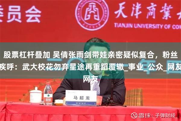 股票杠杆叠加 吴倩张雨剑带娃亲密疑似复合，粉丝疾呼：武大校花勿弃星途再重蹈覆辙_事业_公众_网友
