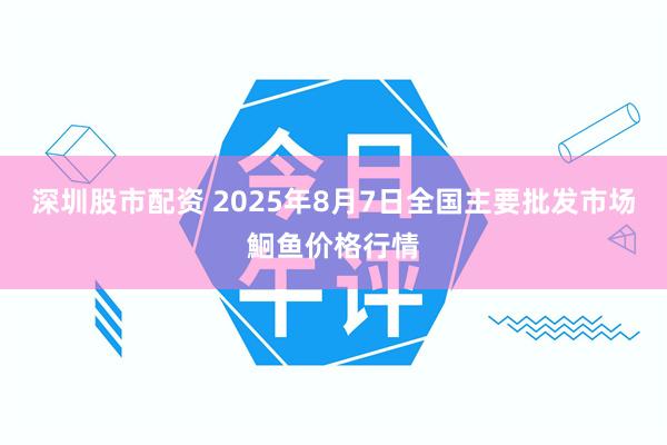 深圳股市配资 2025年8月7日全国主要批发市场鮰鱼价格行情