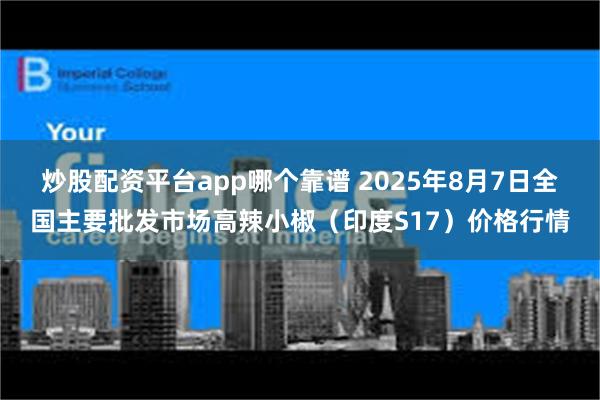 炒股配资平台app哪个靠谱 2025年8月7日全国主要批发市场高辣小椒（印度S17）价格行情