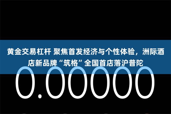 黄金交易杠杆 聚焦首发经济与个性体验，洲际酒店新品牌“筑格”全国首店落沪普陀