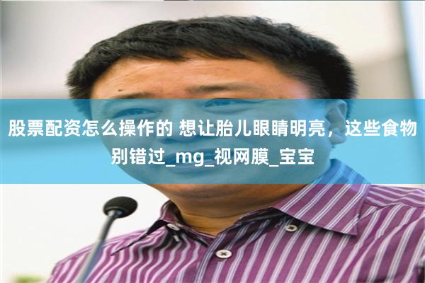 股票配资怎么操作的 想让胎儿眼睛明亮，这些食物别错过_mg_视网膜_宝宝