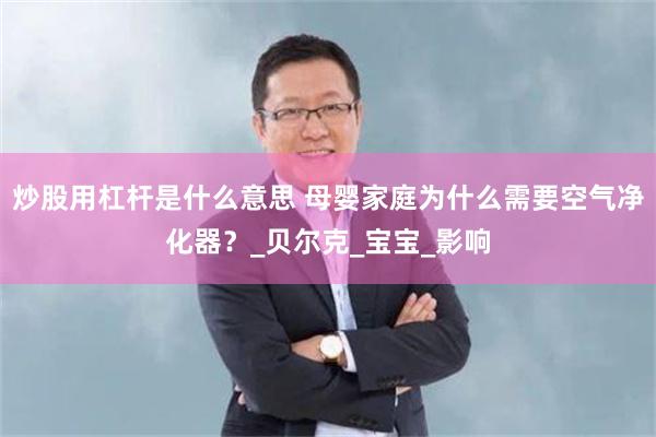 炒股用杠杆是什么意思 母婴家庭为什么需要空气净化器？_贝尔克_宝宝_影响