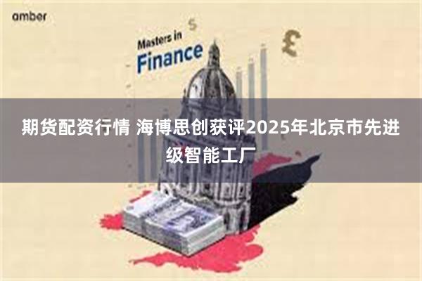 期货配资行情 海博思创获评2025年北京市先进级智能工厂