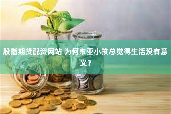 股指期货配资网站 为何东亚小孩总觉得生活没有意义？