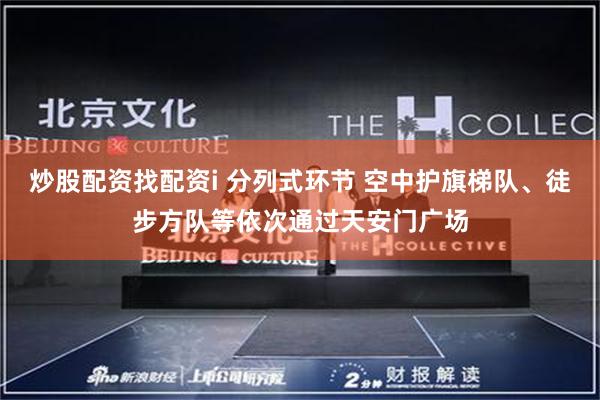 炒股配资找配资i 分列式环节 空中护旗梯队、徒步方队等依次通过天安门广场