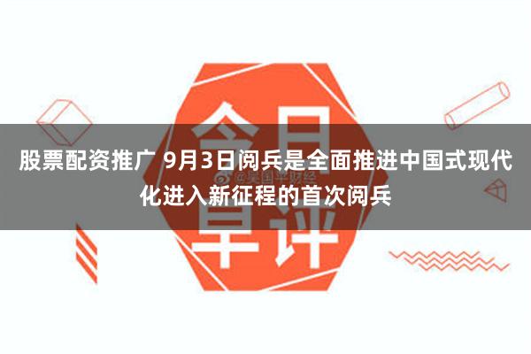 股票配资推广 9月3日阅兵是全面推进中国式现代化进入新征程的首次阅兵