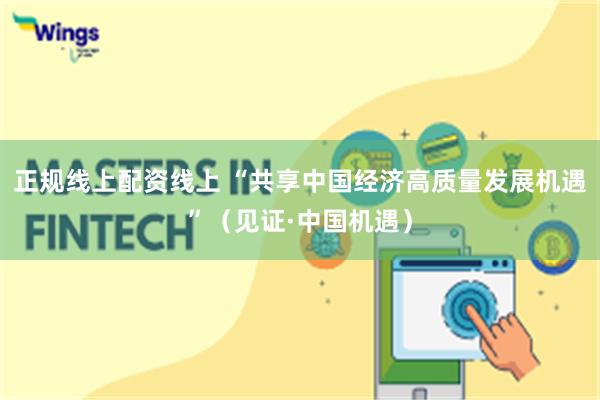 正规线上配资线上 “共享中国经济高质量发展机遇”（见证·中国机遇）