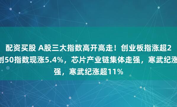 配资买股 A股三大指数高开高走！创业板指涨超2%，科创50指数现涨5.4%，芯片产业链集体走强，寒武纪涨超11%