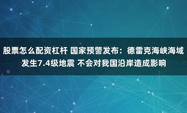 股票怎么配资杠杆 国家预警发布：德雷克海峡海域发生7.4级地震 不会对我国沿岸造成影响