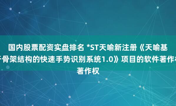 国内股票配资实盘排名 *ST天喻新注册《天喻基于骨架结构的快速手势识别系统1.0》项目的软件著作权