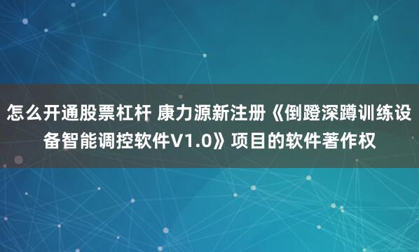 怎么开通股票杠杆 康力源新注册《倒蹬深蹲训练设备智能调控软件V1.0》项目的软件著作权