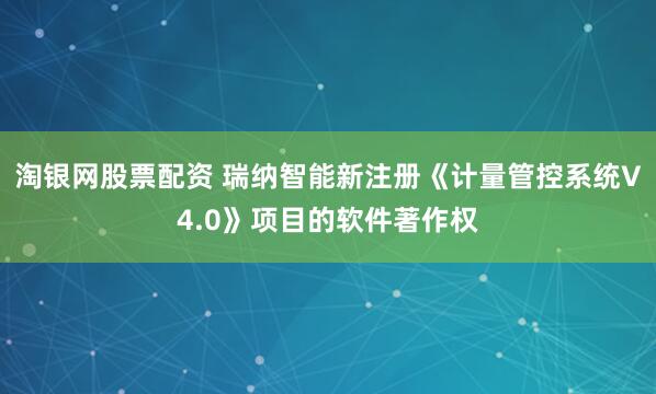 淘银网股票配资 瑞纳智能新注册《计量管控系统V4.0》项目的软件著作权