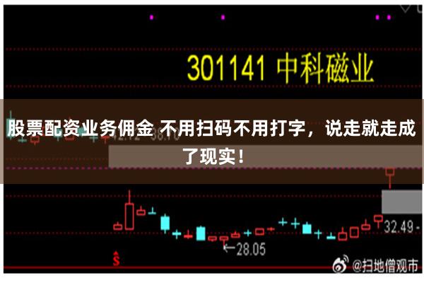 股票配资业务佣金 不用扫码不用打字，说走就走成了现实！