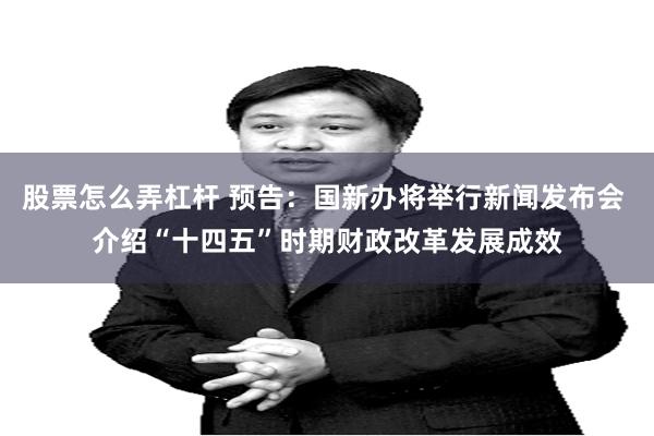 股票怎么弄杠杆 预告：国新办将举行新闻发布会 介绍“十四五”时期财政改革发展成效