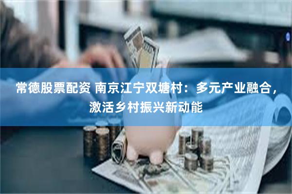 常德股票配资 南京江宁双塘村：多元产业融合，激活乡村振兴新动能