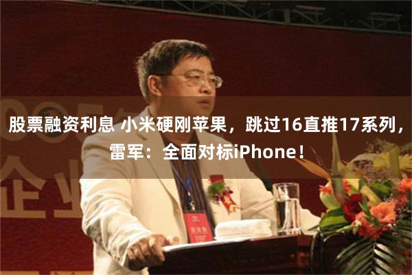 股票融资利息 小米硬刚苹果，跳过16直推17系列，雷军：全面对标iPhone！