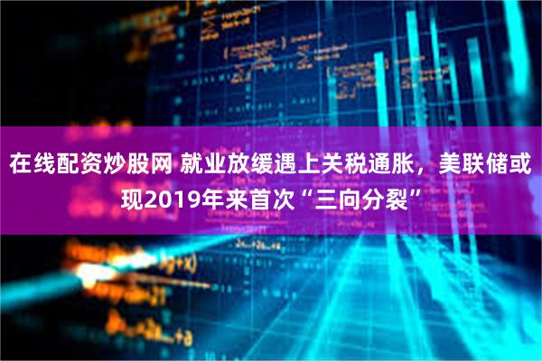 在线配资炒股网 就业放缓遇上关税通胀，美联储或现2019年来首次“三向分裂”