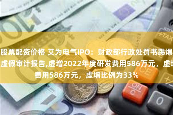 股票配资价格 艾为电气IPO：财政部行政处罚书踢爆2022 年度涉虚假审计报告,虚增2022年度研发费用586万元，虚增比例为33%