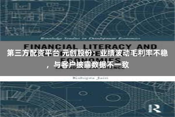 第三方配资平台 元创股份：业绩波动毛利率不稳，与客户披露数据不一致