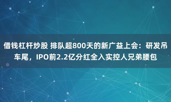 借钱杠杆炒股 排队超800天的新广益上会：研发吊车尾，IPO前2.2亿分红全入实控人兄弟腰包