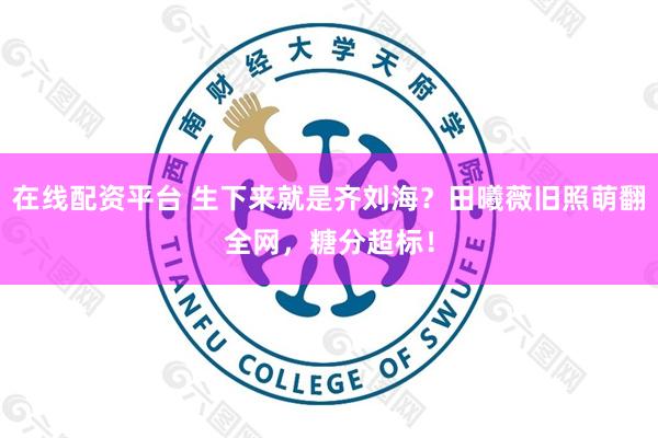 在线配资平台 生下来就是齐刘海？田曦薇旧照萌翻全网，糖分超标！