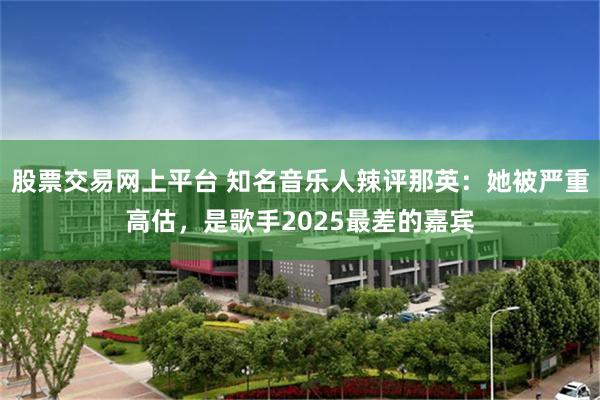股票交易网上平台 知名音乐人辣评那英：她被严重高估，是歌手2025最差的嘉宾