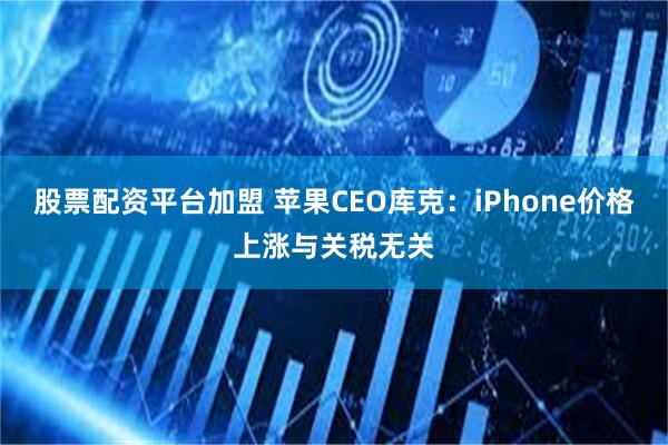 股票配资平台加盟 苹果CEO库克：iPhone价格上涨与关税无关