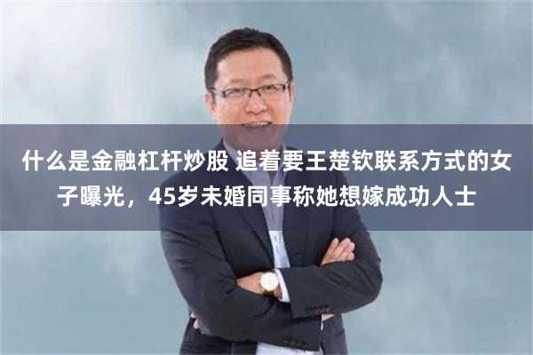 什么是金融杠杆炒股 追着要王楚钦联系方式的女子曝光，45岁未婚同事称她想嫁成功人士