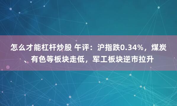 怎么才能杠杆炒股 午评:沪指跌0.34%,煤炭、有色等板块走低,军工板块逆市拉升