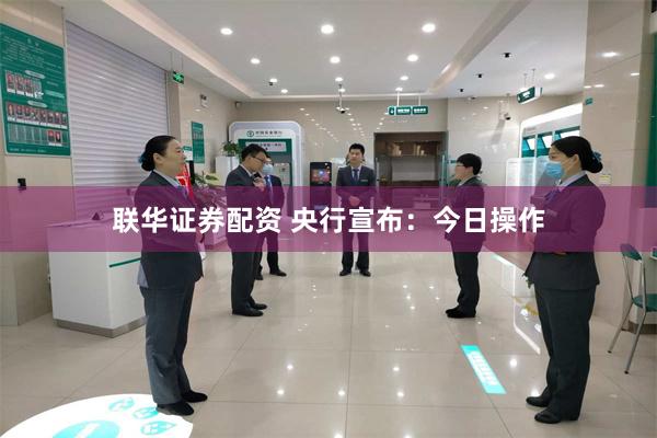 联华证券配资 央行宣布：今日操作