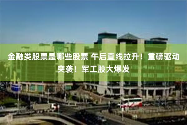 金融类股票是哪些股票 午后直线拉升!重磅驱动突袭!军工股大爆发