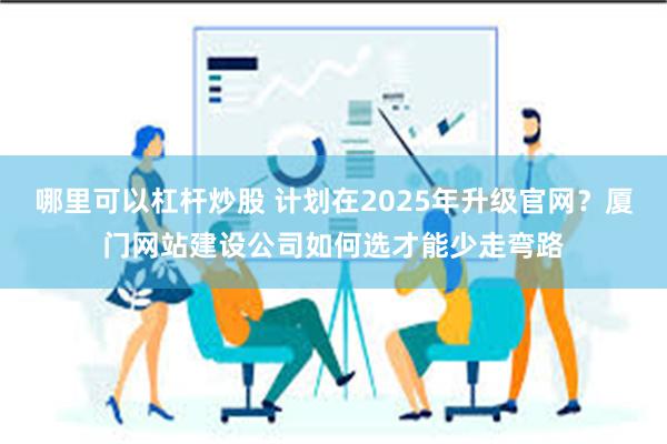 哪里可以杠杆炒股 计划在2025年升级官网？厦门网站建设公司如何选才能少走弯路
