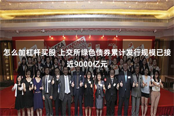 怎么加杠杆买股 上交所绿色债券累计发行规模已接近9000亿元