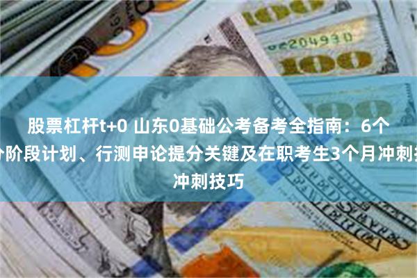 股票杠杆t+0 山东0基础公考备考全指南：6个月分阶段计划、行测申论提分关键及在职考生3个月冲刺技巧
