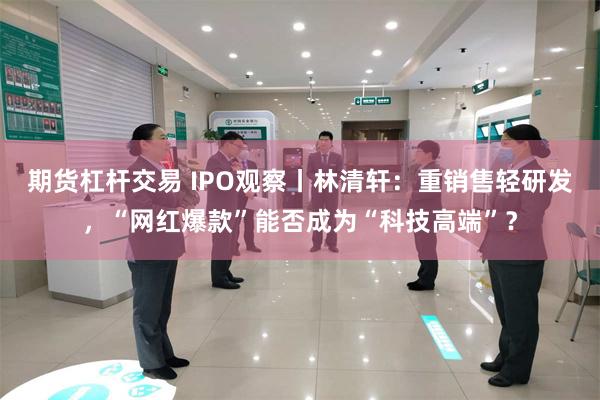 期货杠杆交易 IPO观察丨林清轩：重销售轻研发，“网红爆款”能否成为“科技高端”？
