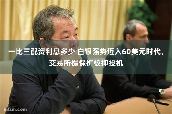 一比三配资利息多少 白银强势迈入60美元时代,交易所提保扩板抑投机