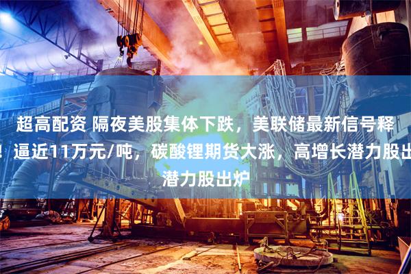 超高配资 隔夜美股集体下跌，美联储最新信号释出！逼近11万元/吨，碳酸锂期货大涨，高增长潜力股出炉