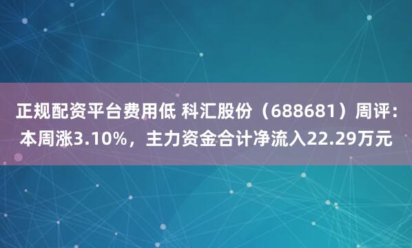 正规配资平台费用低 科汇股份（688681）周评：本周涨3.10%，主力资金合计净流入22.29万元