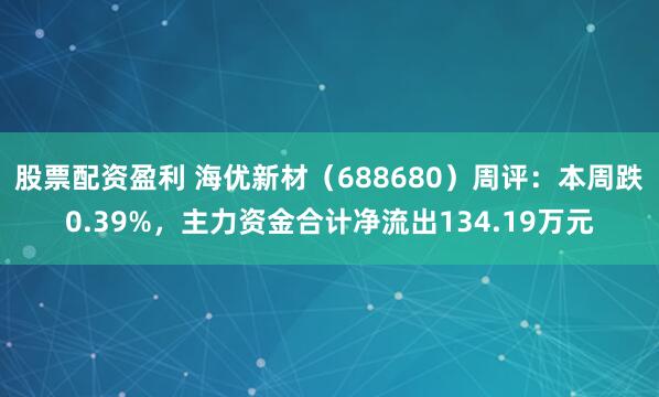股票配资盈利 海优新材（688680）周评：本周跌0.39%，主力资金合计净流出134.19万元