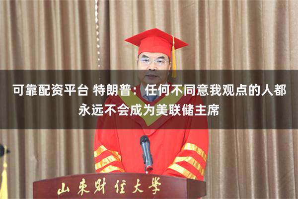 可靠配资平台 特朗普:任何不同意我观点的人都永远不会成为美联储主席