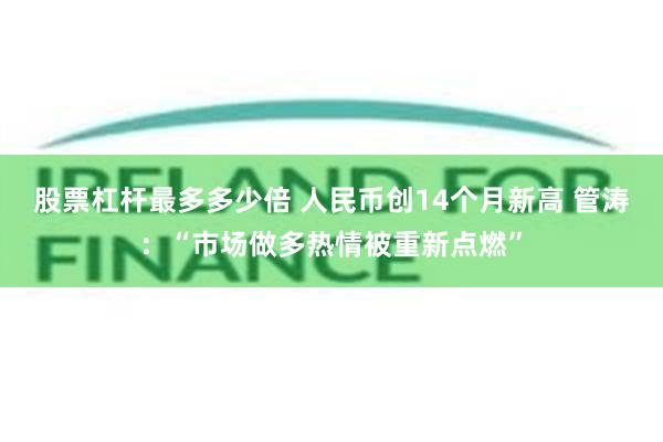 股票杠杆最多多少倍 人民币创14个月新高 管涛：“市场做多热情被重新点燃”