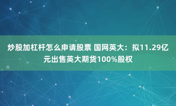 炒股加杠杆怎么申请股票 国网英大：拟11.29亿元出售英大期货100%股权