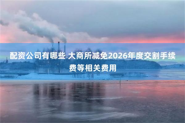 配资公司有哪些 大商所减免2026年度交割手续费等相关费用