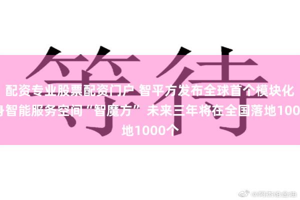 配资专业股票配资门户 智平方发布全球首个模块化具身智能服务空间“智魔方” 未来三年将在全国落地1000个
