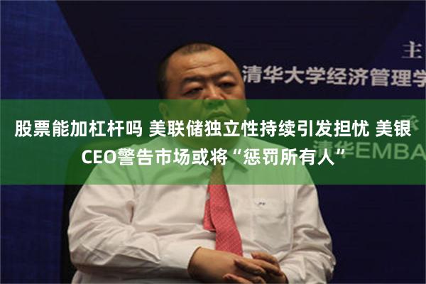 股票能加杠杆吗 美联储独立性持续引发担忧 美银CEO警告市场或将“惩罚所有人”