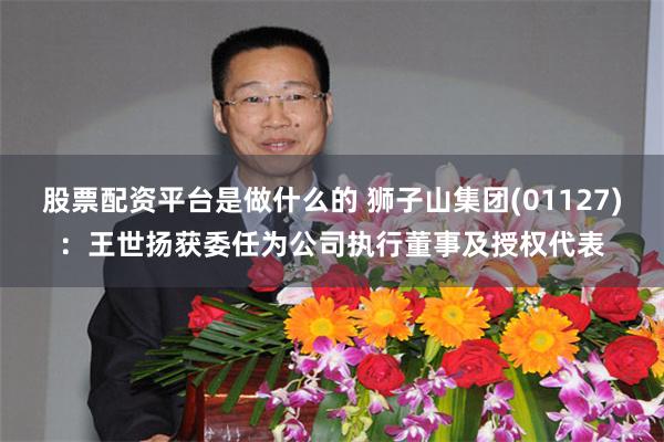 股票配资平台是做什么的 狮子山集团(01127)：王世扬获委任为公司执行董事及授权代表