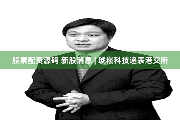 股票配资源码 新股消息 | 琥崧科技递表港交所